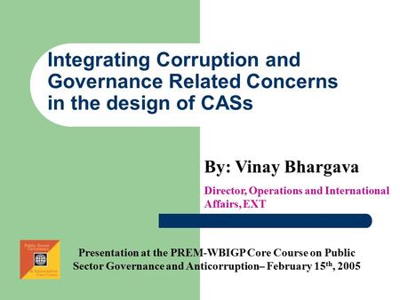Integrating Corruption and Governance Related Concerns in the design of CASs By: Vinay Bhargava Director, Operations and International Affairs, EXT Presentation.