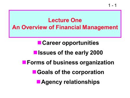 1 - 1 Career opportunities Issues of the early 2000 Forms of business organization Goals of the corporation Agency relationships Lecture One An Overview.