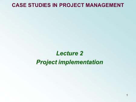 1 CASE STUDIES IN PROJECT MANAGEMENT Lecture 2 Project implementation.