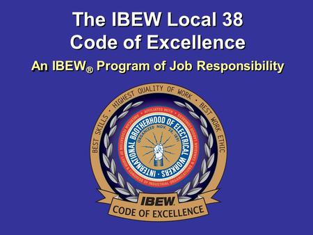 An An IBEW ® Program of Job Responsibility The IBEW Local 38 Code of Excellence.