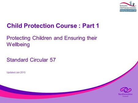 Child Protection Course : Part 1 Protecting Children and Ensuring their Wellbeing Standard Circular 57 Updated Jan 2015.