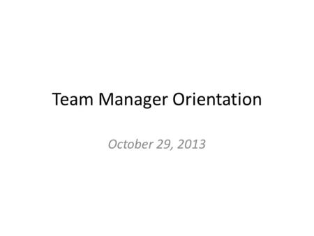 Team Manager Orientation October 29, 2013. Team Manager Responsibilities – Coordinate all communication and finances for team. Act as liaison between.