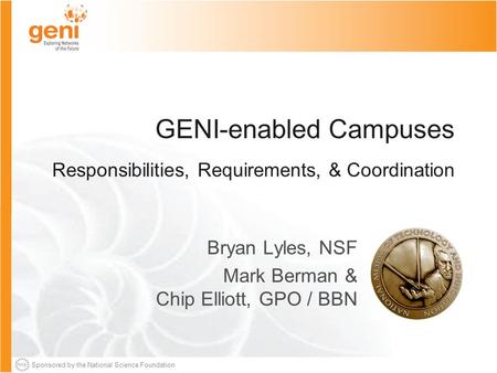 Sponsored by the National Science Foundation GENI-enabled Campuses Responsibilities, Requirements, & Coordination Bryan Lyles, NSF Mark Berman & Chip Elliott,