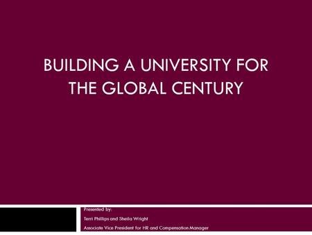BUILDING A UNIVERSITY FOR THE GLOBAL CENTURY Presented by: Terri Phillips and Sheila Wright Associate Vice President for HR and Compensation Manager.