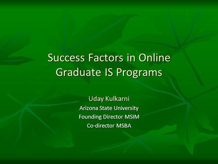 Success Factors in Online Graduate IS Programs Uday Kulkarni Arizona State University Founding Director MSIM Co-director MSBA.