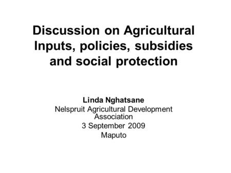 Discussion on Agricultural Inputs, policies, subsidies and social protection Linda Nghatsane Nelspruit Agricultural Development Association 3 September.