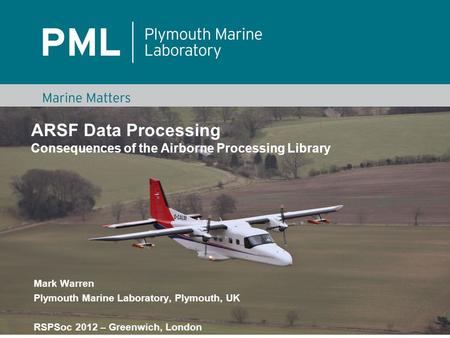 ARSF Data Processing Consequences of the Airborne Processing Library Mark Warren Plymouth Marine Laboratory, Plymouth, UK RSPSoc 2012 – Greenwich, London.