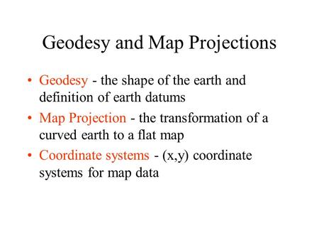Geodesy and Map Projections Geodesy - the shape of the earth and definition of earth datums Map Projection - the transformation of a curved earth to a.