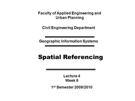 Faculty of Applied Engineering and Urban Planning Civil Engineering Department Geographic Information Systems Spatial Referencing Lecture 4 Week 6 1 st.