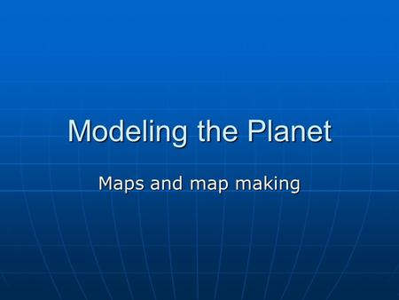 Modeling the Planet Maps and map making. Globe Virtual Globes Virtual Globes