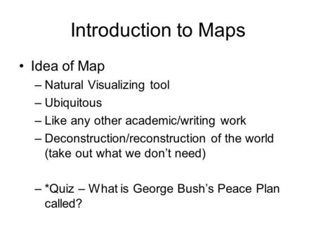 Introduction to Maps Idea of Map –Natural Visualizing tool –Ubiquitous –Like any other academic/writing work –Deconstruction/reconstruction of the world.