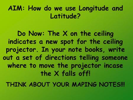 AIM: How do we use Longitude and Latitude? Do Now: The X on the ceiling indicates a new spot for the ceiling projector. In your note books, write out a.