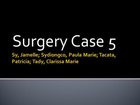 Surgery Case 5 Sy, Jamelle; Sydiongco, Paula Marie; Tacata, Patricia; Tady, Clarissa Marie.