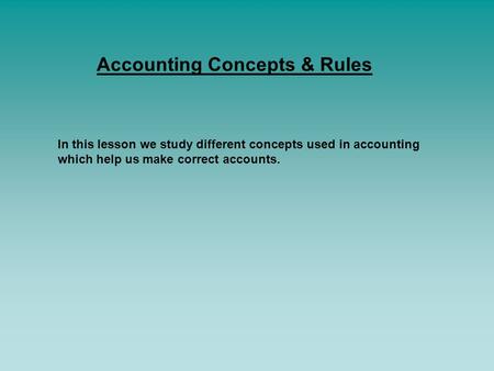 Accounting Concepts & Rules In this lesson we study different concepts used in accounting which help us make correct accounts.