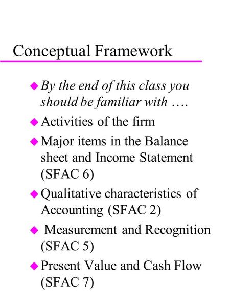 Conceptual Framework u By the end of this class you should be familiar with …. u Activities of the firm u Major items in the Balance sheet and Income Statement.
