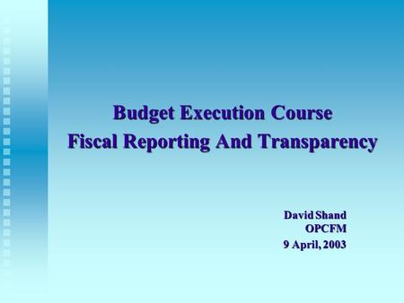 Budget Execution Course Fiscal Reporting And Transparency David Shand OPCFM 9 April, 2003.