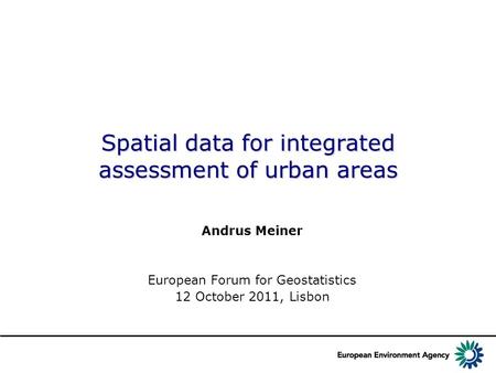 Spatial data for integrated assessment of urban areas Andrus Meiner European Forum for Geostatistics 12 October 2011, Lisbon.