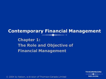 © 2004 by Nelson, a division of Thomson Canada Limited Chapter 1: The Role and Objective of Financial Management Contemporary Financial Management.