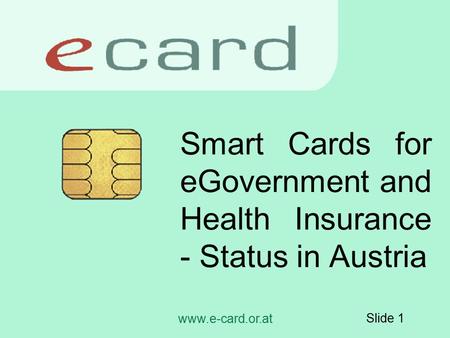 Www.e-card.or.at Slide 1 Smart Cards for eGovernment and Health Insurance - Status in Austria.