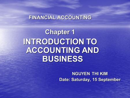 NGUYEN THI KIM Date: Saturday, 15 September FINANCIAL ACCOUNTING Chapter 1 INTRODUCTION TO ACCOUNTING AND BUSINESS.