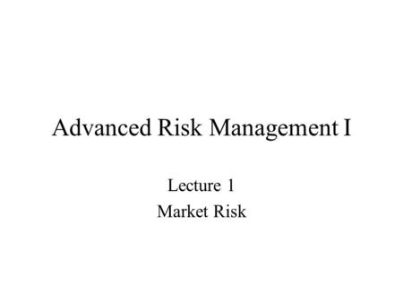 Advanced Risk Management I Lecture 1 Market Risk.