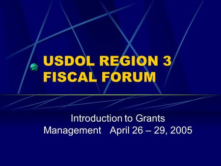 USDOL REGION 3 FISCAL FORUM Introduction to Grants ManagementApril 26 – 29, 2005.