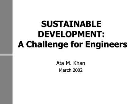 SUSTAINABLE DEVELOPMENT: A Challenge for Engineers Ata M. Khan March 2002.