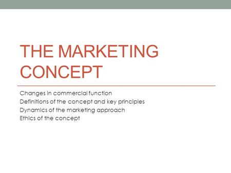 THE MARKETING CONCEPT Changes in commercial function Definitions of the concept and key principles Dynamics of the marketing approach Ethics of the concept.