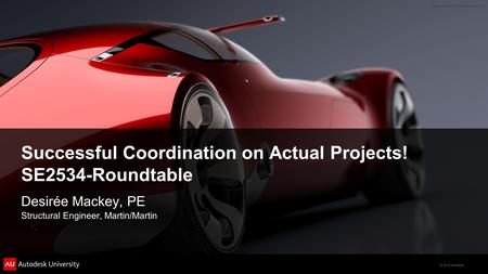© 2012 Autodesk Successful Coordination on Actual Projects! SE2534-Roundtable Desirée Mackey, PE Structural Engineer, Martin/Martin.