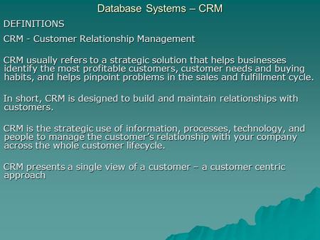 Database Systems – CRM DEFINITIONS CRM - Customer Relationship Management CRM usually refers to a strategic solution that helps businesses identify the.