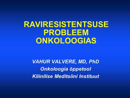 RAVIRESISTENTSUSE PROBLEEM ONKOLOOGIAS VAHUR VALVERE, MD, PhD Onkoloogia õppetool Kliinilise Meditsiini Instituut.