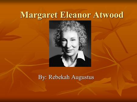 Margaret Eleanor Atwood By: Rebekah Augustus. Why I chose Atwood? The reason why I chose Margaret Atwood is because all of the poems that she writes refers.