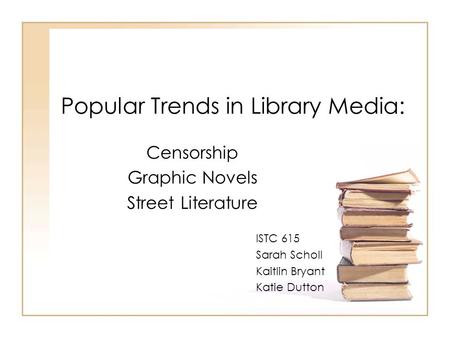 Popular Trends in Library Media: Censorship Graphic Novels Street Literature ISTC 615 Sarah Scholl Kaitlin Bryant Katie Dutton.