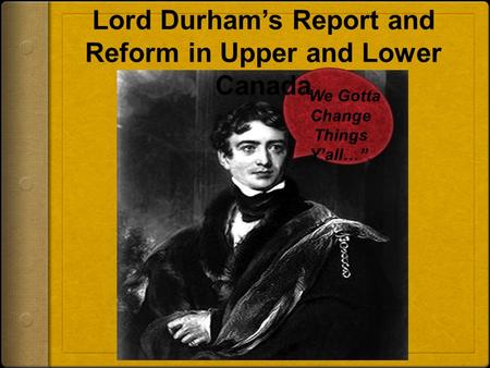 “We Gotta Change Things Y’all…”. Lord Durham’s Report and Reform in Upper and Lower Canada.
