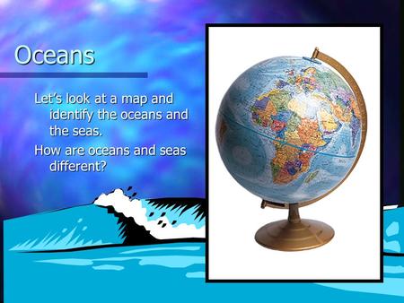 Oceans Let’s look at a map and identify the oceans and the seas. How are oceans and seas different?