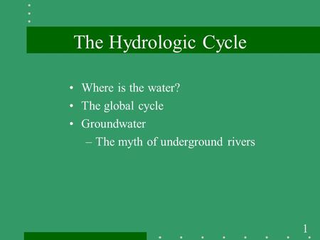 1 The Hydrologic Cycle Where is the water? The global cycle Groundwater –The myth of underground rivers.