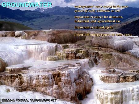 GROUNDWATER Minerva Terrace, Yellowstone WY underground water stored in the pore spaces of rock, sediment, or soil important resource for domestic, industrial,