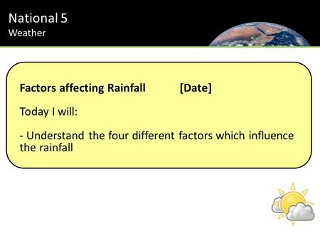 National 5 Weather Factors affecting Rainfall[Date] Today I will: - Understand the four different factors which influence the rainfall.