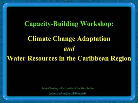 Capacity-Building Workshop: Climate Change Adaptation and Water Resources in the Caribbean Region John Charlery – University of the West Indies