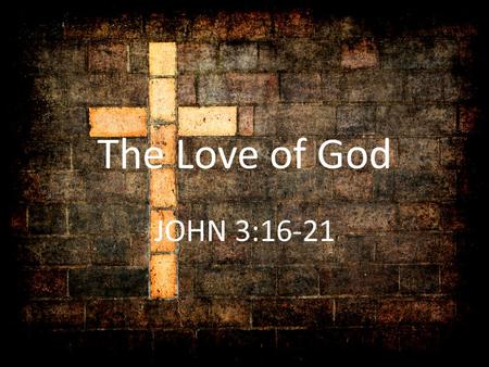 The Love of God JOHN 3:16-21. The Love of God GOD IS LOVE 1 John 4:16 And we have known and believed the love that God hath to us. God is love; and he.