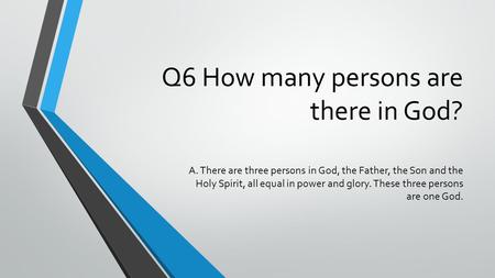 Q6 How many persons are there in God? A. There are three persons in God, the Father, the Son and the Holy Spirit, all equal in power and glory. These three.
