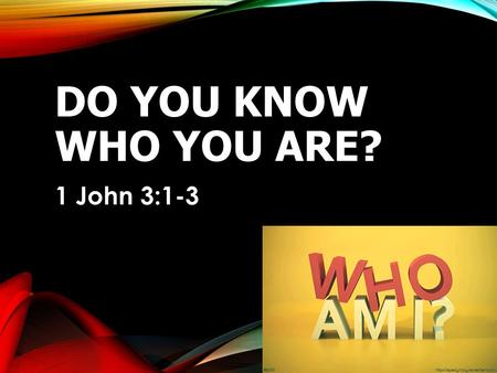DO YOU KNOW WHO YOU ARE? 1 John 3:1-3. 1JOHN 3:1-3 3 See what great love the Father has lavished on us, that we should be called children of God! And.