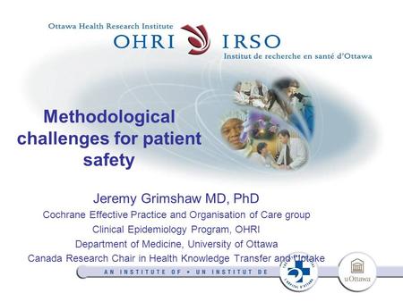 Methodological challenges for patient safety Jeremy Grimshaw MD, PhD Cochrane Effective Practice and Organisation of Care group Clinical Epidemiology Program,