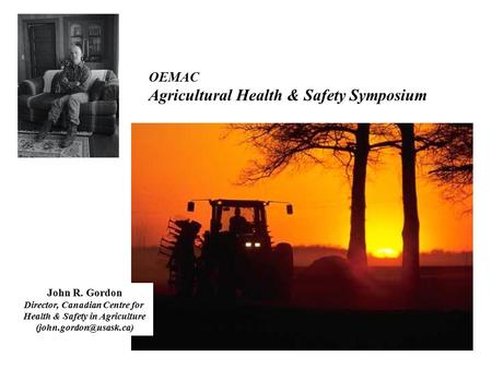OEMAC Agricultural Health & Safety Symposium John R. Gordon Director, Canadian Centre for Health & Safety in Agriculture
