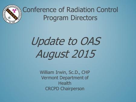 Conference of Radiation Control Program Directors Update to OAS August 2015 William Irwin, Sc.D., CHP Vermont Department of Health CRCPD Chairperson.