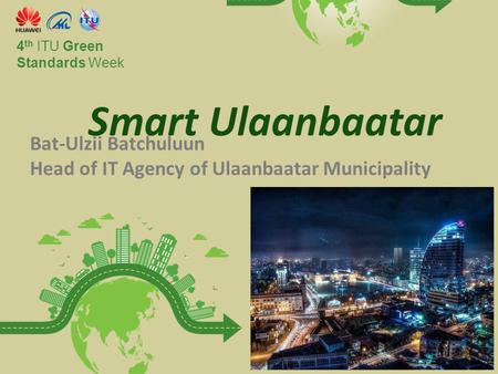 International Telecommunicatio n Union Committed to connecting the world Smart Ulaanbaatar 4 th ITU Green Standards Week Bat-Ulzii Batchuluun Head of IT.