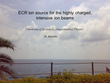 December 2007ESF-Workshop, Athens, Greece University of Jyväskylä, Department of Physics ECR ion source for the highly charged, intensive ion beams H.