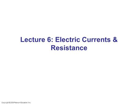 Copyright © 2009 Pearson Education, Inc. Lecture 6: Electric Currents & Resistance.