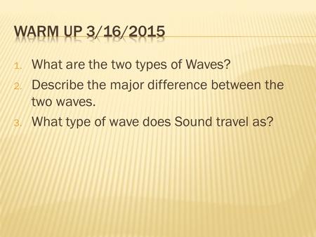 1. What are the two types of Waves? 2. Describe the major difference between the two waves. 3. What type of wave does Sound travel as?