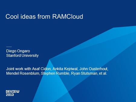 Cool ideas from RAMCloud Diego Ongaro Stanford University Joint work with Asaf Cidon, Ankita Kejriwal, John Ousterhout, Mendel Rosenblum, Stephen Rumble,